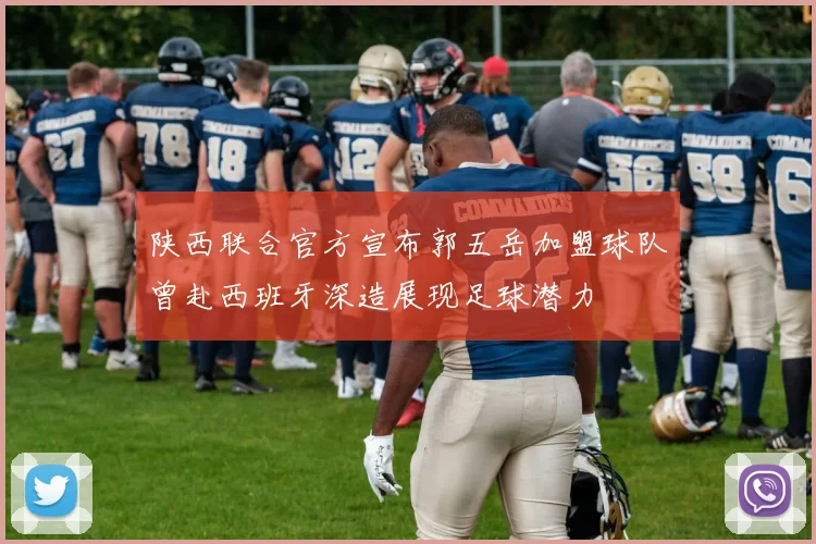 陕西联合官方宣布郭五岳加盟球队曾赴西班牙深造展现足球潜力