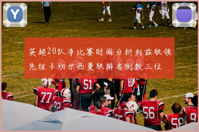 英超20队净比赛时间分析利兹联领先纽卡切尔西曼联排名倒数三位