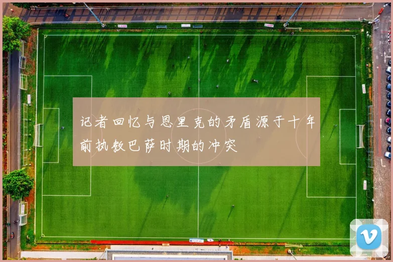 记者回忆与恩里克的矛盾源于十年前执教巴萨时期的冲突
