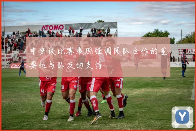 申京谈比赛表现强调团队合作的重要性与队友的支持