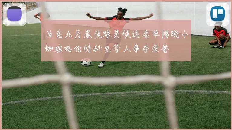 马竞九月最佳球员候选名单揭晓小蜘蛛略伦特科克等人争夺荣誉