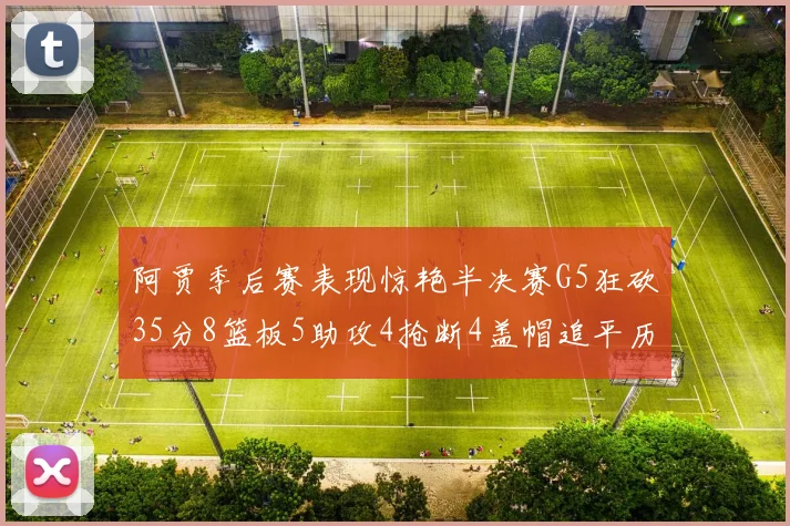 阿贾季后赛表现惊艳半决赛G5狂砍35分8篮板5助攻4抢断4盖帽追平历史纪录