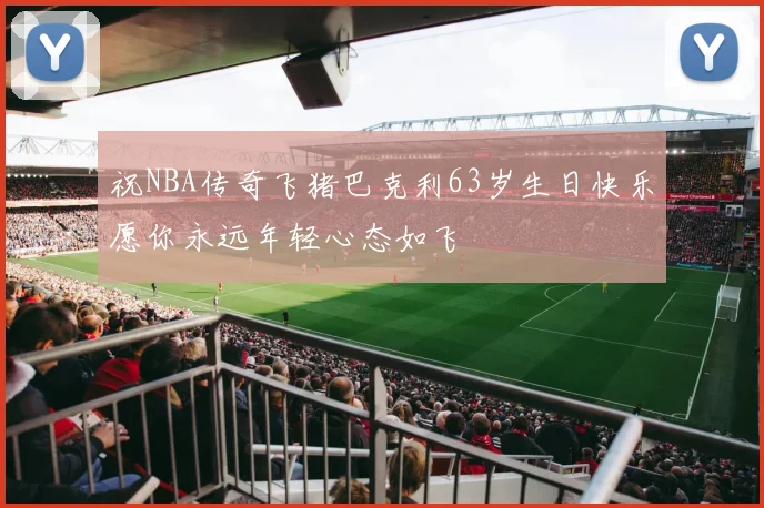 祝NBA传奇飞猪巴克利63岁生日快乐愿你永远年轻心态如飞