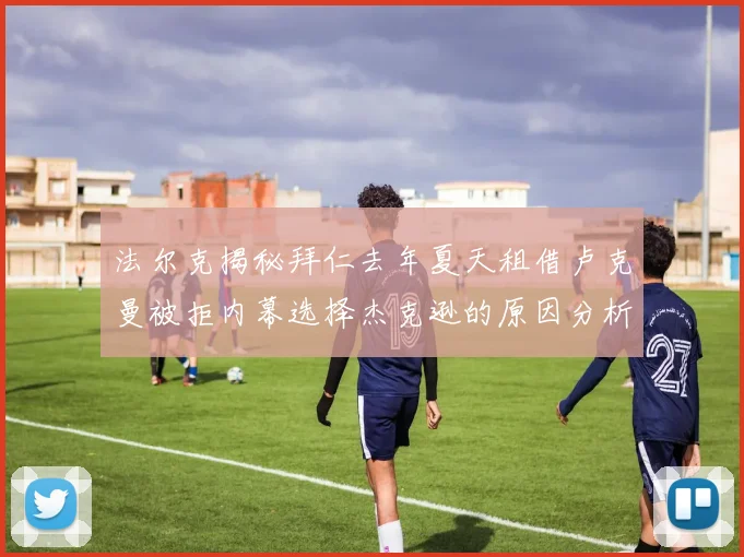 法尔克揭秘拜仁去年夏天租借卢克曼被拒内幕选择杰克逊的原因分析