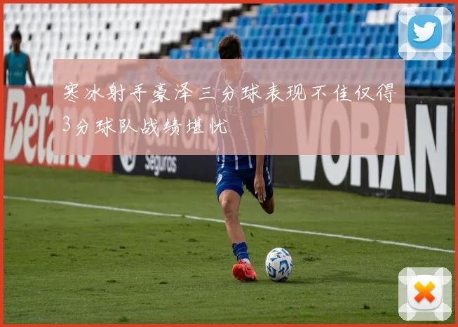 寒冰射手豪泽三分球表现不佳仅得3分球队战绩堪忧