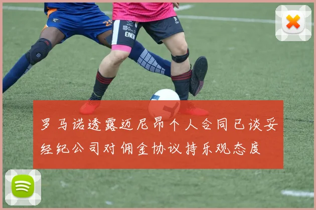 罗马诺透露迈尼昂个人合同已谈妥经纪公司对佣金协议持乐观态度