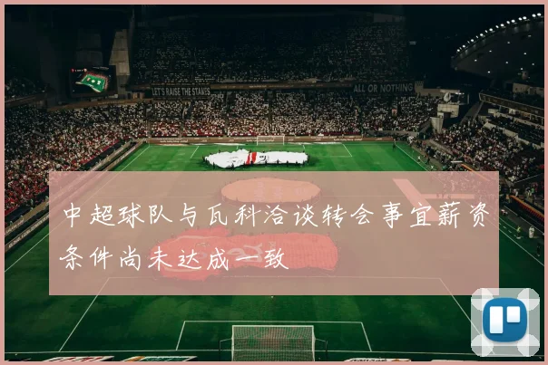 中超球队与瓦科洽谈转会事宜薪资条件尚未达成一致