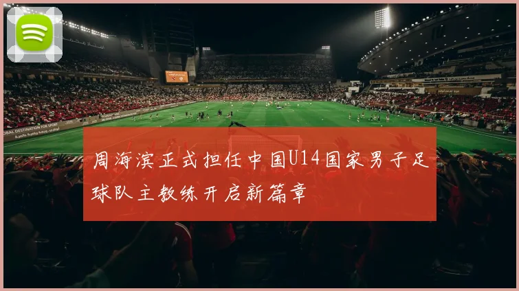 周海滨正式担任中国U14国家男子足球队主教练开启新篇章