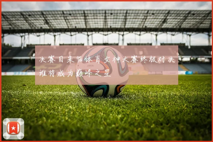 决赛日来临体育女神大赛终极对决谁将成为巅峰之星