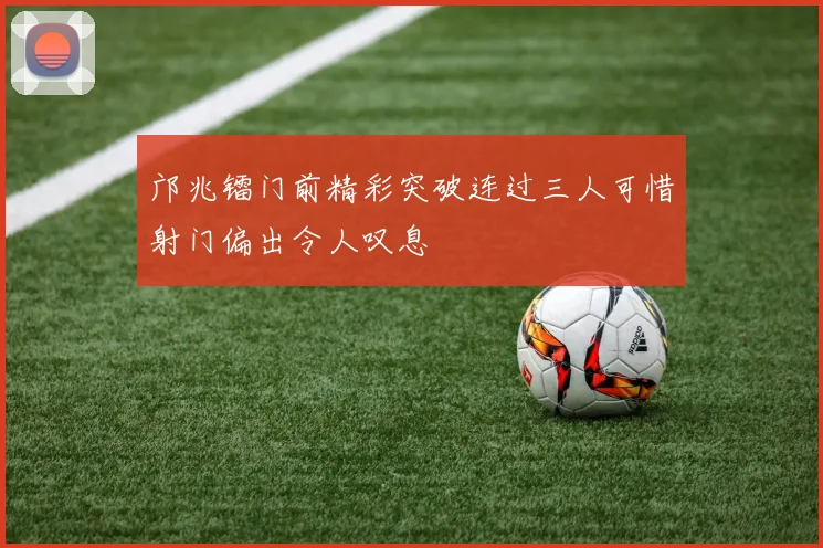 邝兆镭门前精彩突破连过三人可惜射门偏出令人叹息