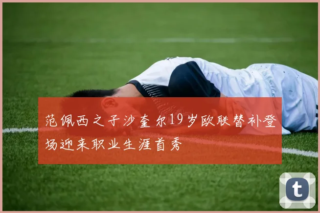 范佩西之子沙奎尔19岁欧联替补登场迎来职业生涯首秀