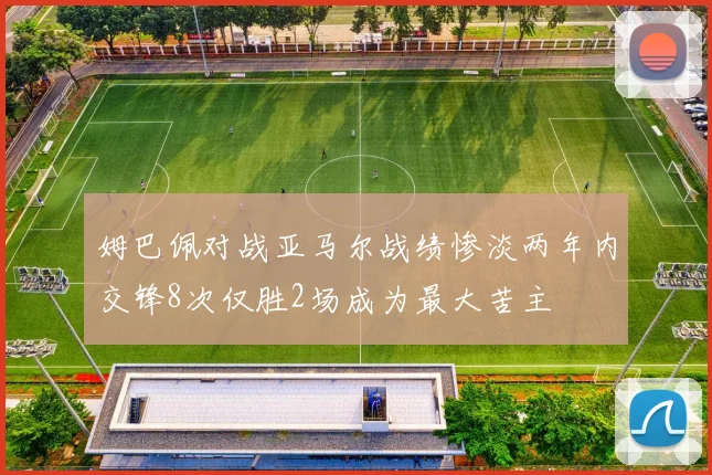 姆巴佩对战亚马尔战绩惨淡两年内交锋8次仅胜2场成为最大苦主