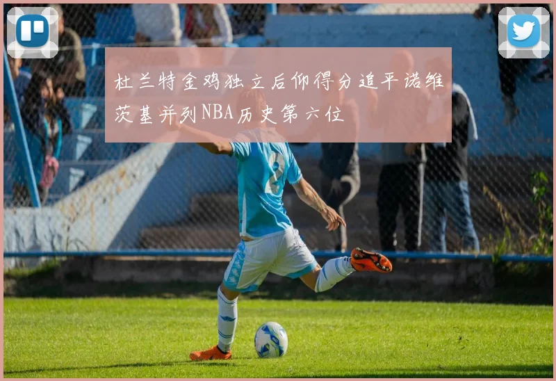 杜兰特金鸡独立后仰得分追平诺维茨基并列NBA历史第六位