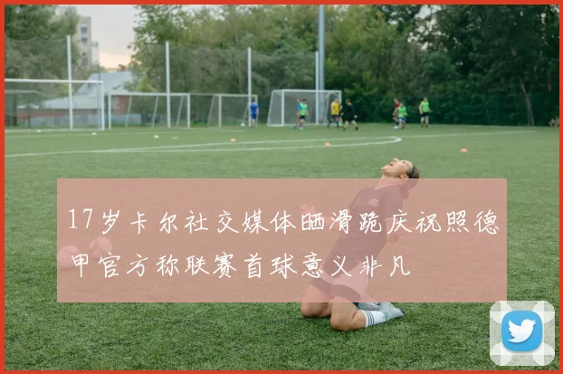 17岁卡尔社交媒体晒滑跪庆祝照德甲官方称联赛首球意义非凡