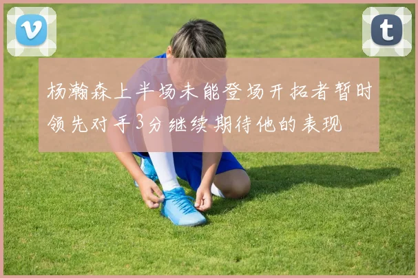 杨瀚森上半场未能登场开拓者暂时领先对手3分继续期待他的表现