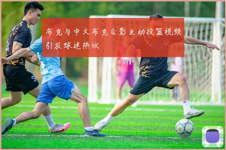 布克与中文布克合影互动投篮视频引发球迷热议
