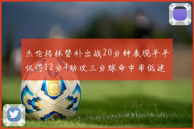 杰伦格林替补出战20分钟表现平平仅得12分4助攻三分球命中率低迷