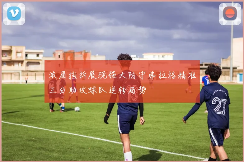 浓眉挡拆展现强大防守弗拉格精准三分助攻球队逆转局势