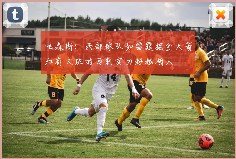 帕森斯：西部球队如雷霆掘金火箭和有文班的马刺实力超越湖人