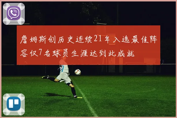詹姆斯创历史连续21年入选最佳阵容仅7名球员生涯达到此成就