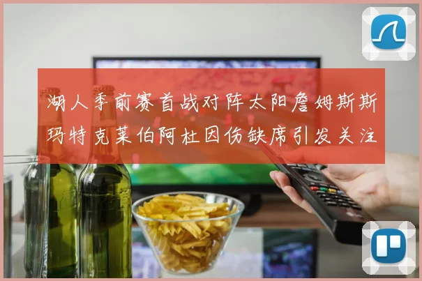 湖人季前赛首战对阵太阳詹姆斯斯玛特克莱伯阿杜因伤缺席引发关注