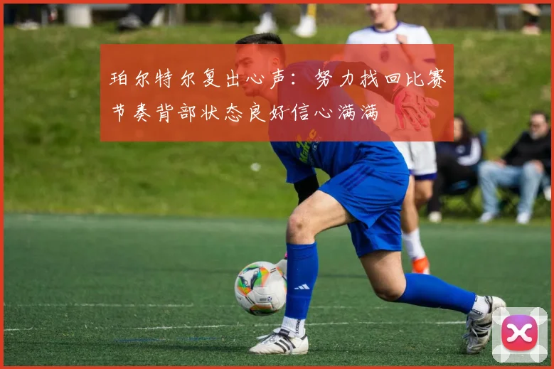珀尔特尔复出心声：努力找回比赛节奏背部状态良好信心满满