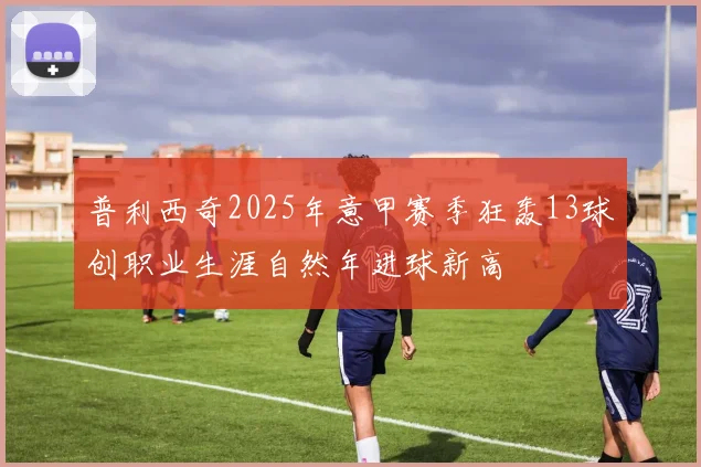 普利西奇2025年意甲赛季狂轰13球创职业生涯自然年进球新高