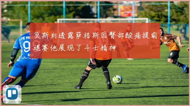 莫斯利透露萨格斯因臀部酸痛提前退赛他展现了斗士精神