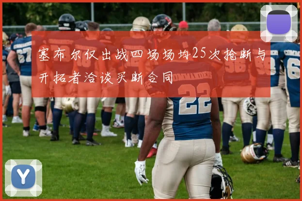 塞布尔仅出战四场场均25次抢断与开拓者洽谈买断合同