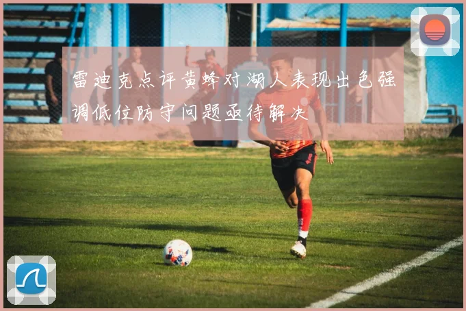 雷迪克点评黄蜂对湖人表现出色强调低位防守问题亟待解决