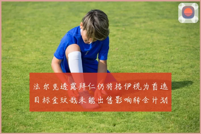 法尔克透露拜仁仍将格伊视为首选目标金玟哉未能出售影响转会计划
