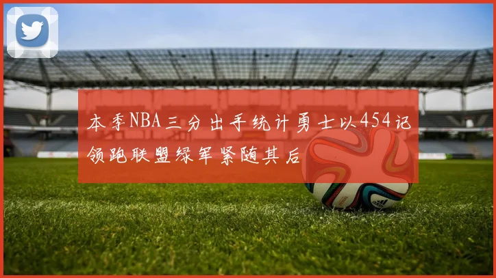 本季NBA三分出手统计勇士以454记领跑联盟绿军紧随其后