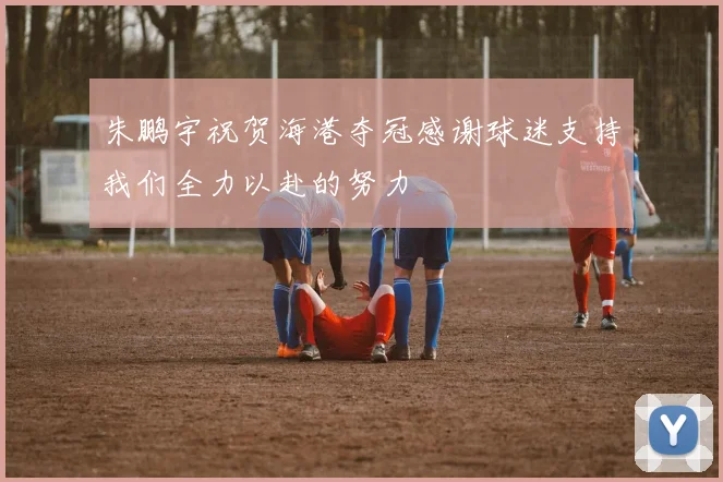 朱鹏宇祝贺海港夺冠感谢球迷支持我们全力以赴的努力