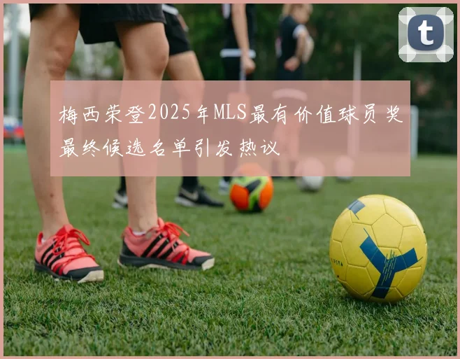 梅西荣登2025年MLS最有价值球员奖最终候选名单引发热议