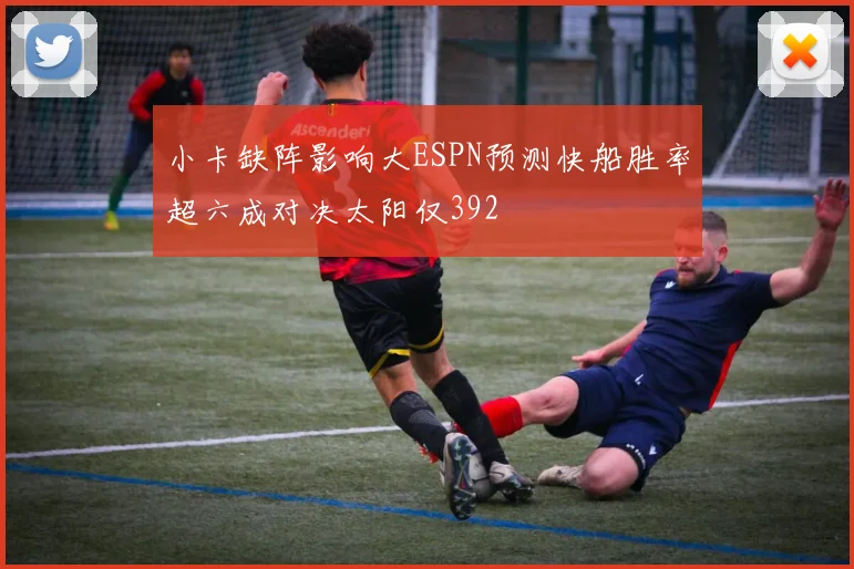 小卡缺阵影响大ESPN预测快船胜率超六成对决太阳仅392