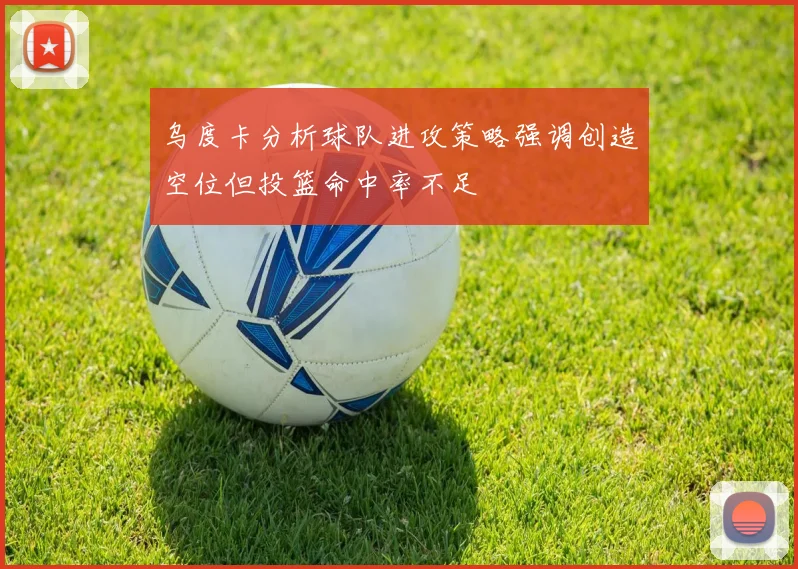 乌度卡分析球队进攻策略强调创造空位但投篮命中率不足