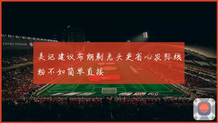 美记建议布朗剃光头更省心发际线粉不如简单直接