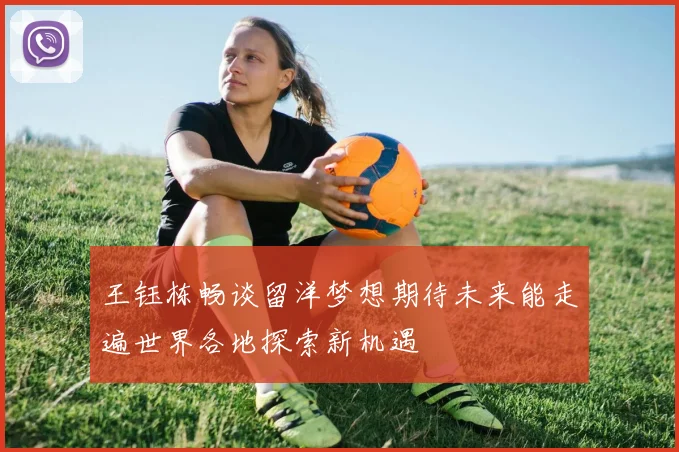 王钰栋畅谈留洋梦想期待未来能走遍世界各地探索新机遇