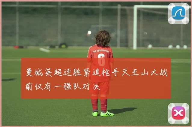 曼城英超连胜紧追枪手天王山大战前仅有一强队对决