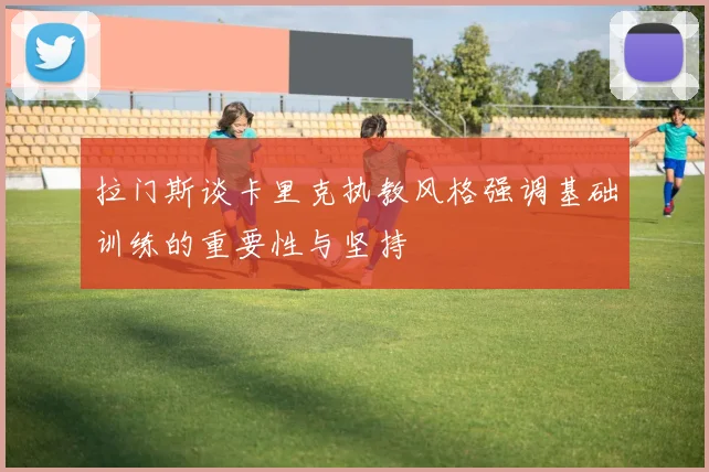 拉门斯谈卡里克执教风格强调基础训练的重要性与坚持
