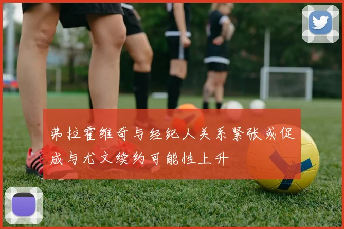 弗拉霍维奇与经纪人关系紧张或促成与尤文续约可能性上升