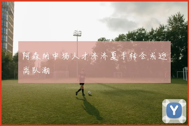 阿森纳中场人才济济夏季转会或迎离队潮