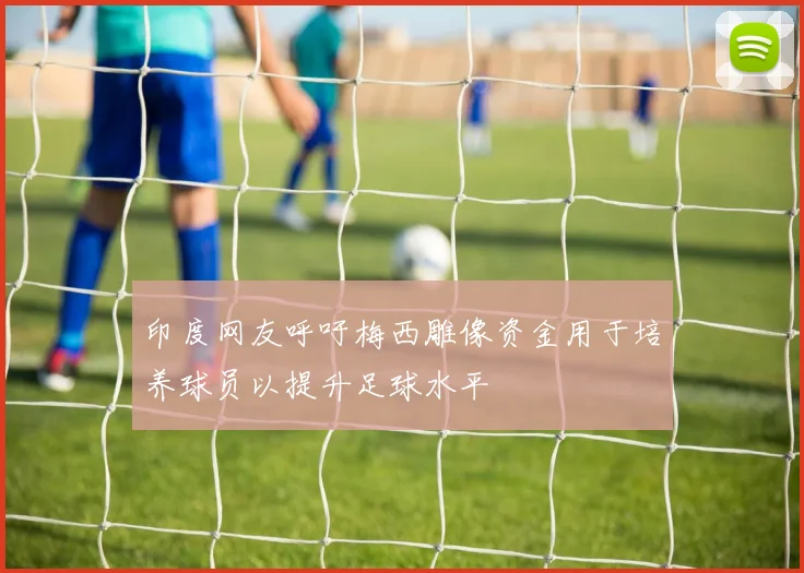 印度网友呼吁梅西雕像资金用于培养球员以提升足球水平