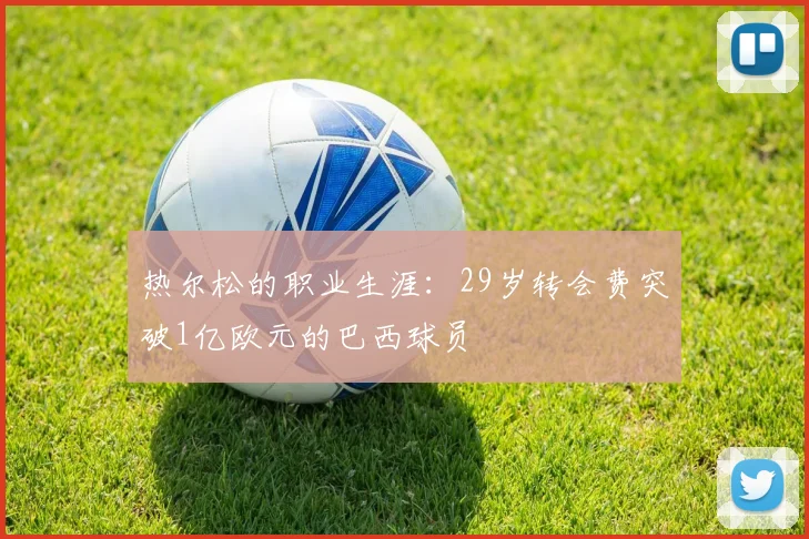 热尔松的职业生涯：29岁转会费突破1亿欧元的巴西球员