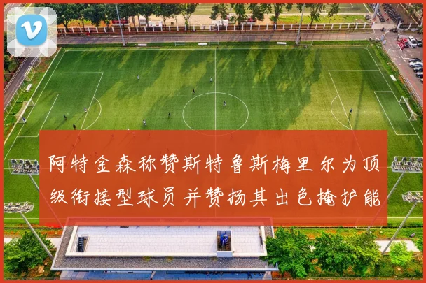 阿特金森称赞斯特鲁斯梅里尔为顶级衔接型球员并赞扬其出色掩护能力
