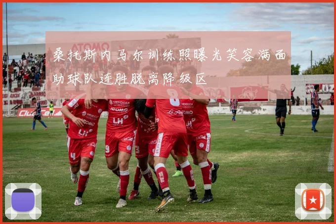 桑托斯内马尔训练照曝光笑容满面助球队连胜脱离降级区