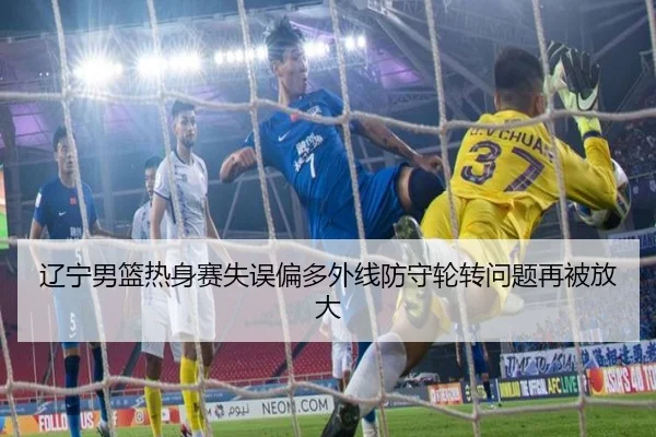 辽宁男篮热身赛失误偏多外线防守轮转问题再被放大 - dafabet